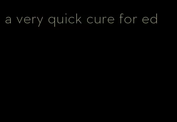 a very quick cure for ed