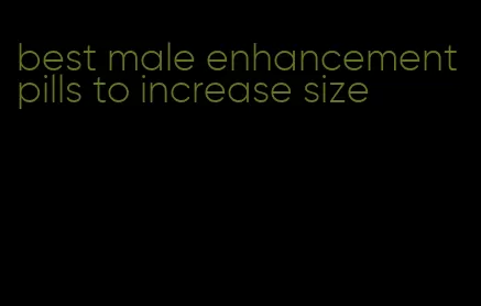 best male enhancement pills to increase size