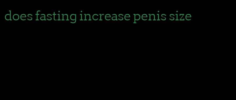 does fasting increase penis size