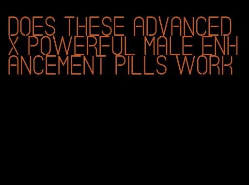 does these advanced x powerful male enhancement pills work
