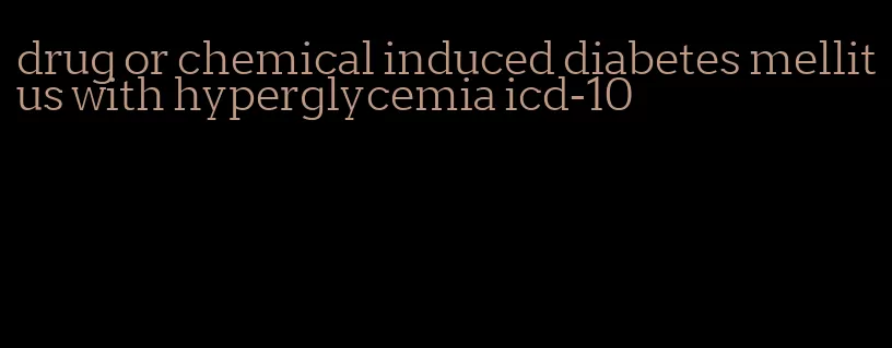 drug or chemical induced diabetes mellitus with hyperglycemia icd-10