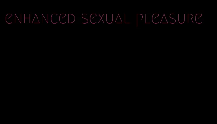 enhanced sexual pleasure
