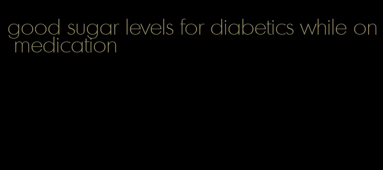 good sugar levels for diabetics while on medication