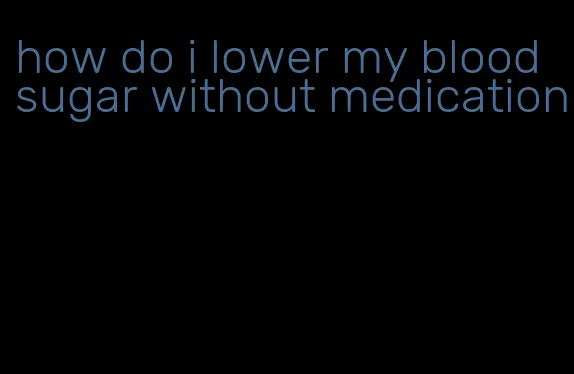 how do i lower my blood sugar without medication