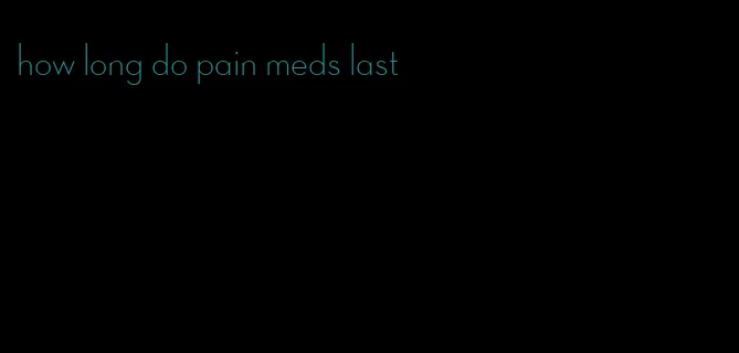 how long do pain meds last