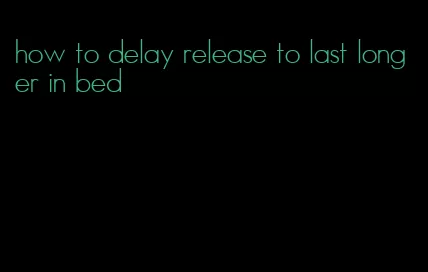 how to delay release to last longer in bed