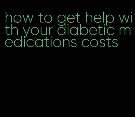 how to get help with your diabetic medications costs