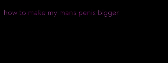 how to make my mans penis bigger