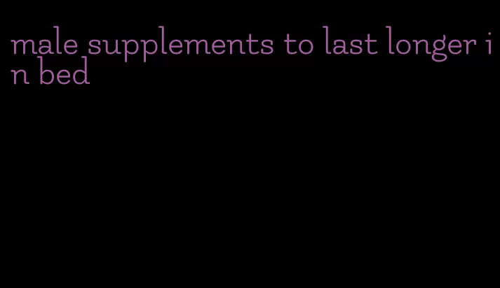 male supplements to last longer in bed