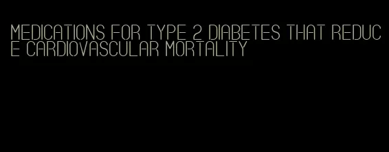 medications for type 2 diabetes that reduce cardiovascular mortality