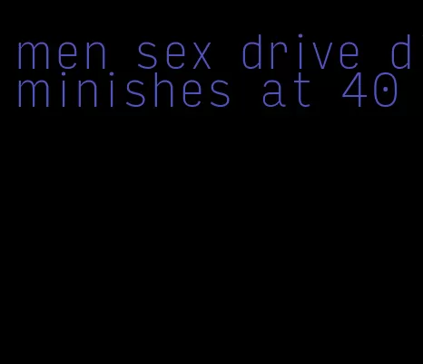men sex drive diminishes at 40