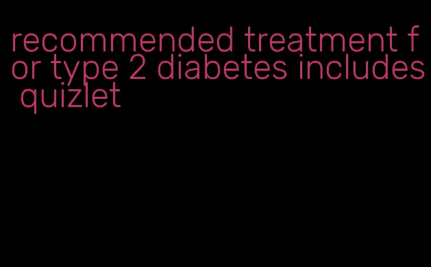recommended treatment for type 2 diabetes includes quizlet