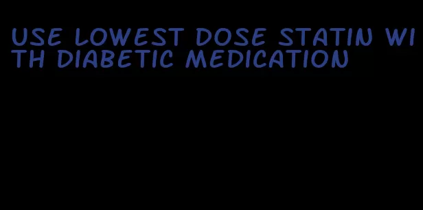 use lowest dose statin with diabetic medication