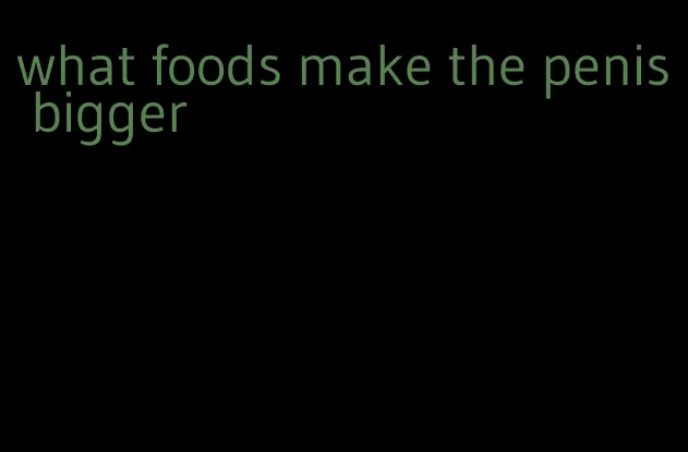 what foods make the penis bigger
