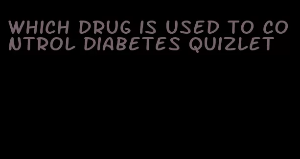 which drug is used to control diabetes quizlet